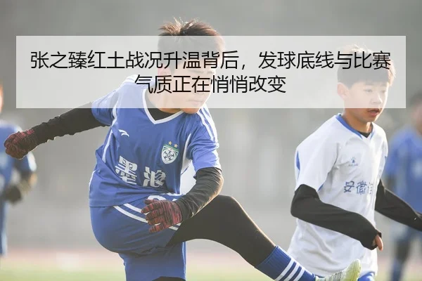 张之臻红土战况升温背后，发球底线与比赛气质正在悄悄改变
